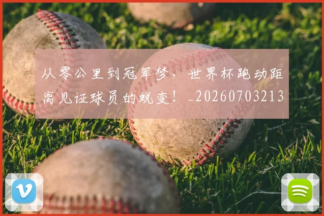 从零公里到冠军梦,世界杯跑动距离见证球员的蜕变!_20260703213345