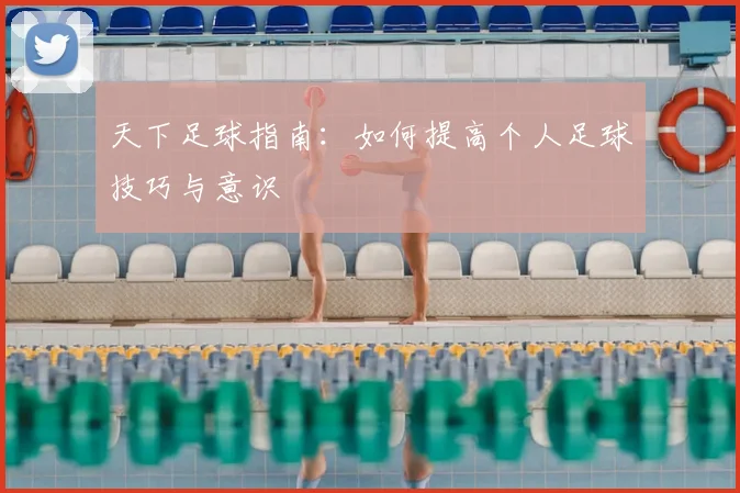 天下足球指南:如何提高个人足球技巧与意识