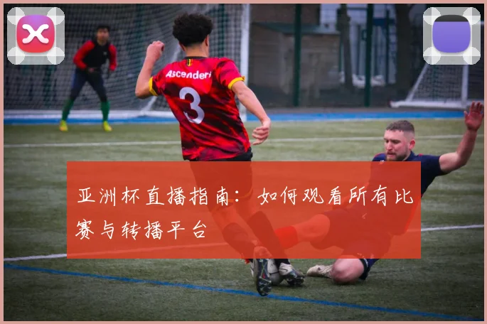 亚洲杯直播指南：如何观看所有比赛与转播平台